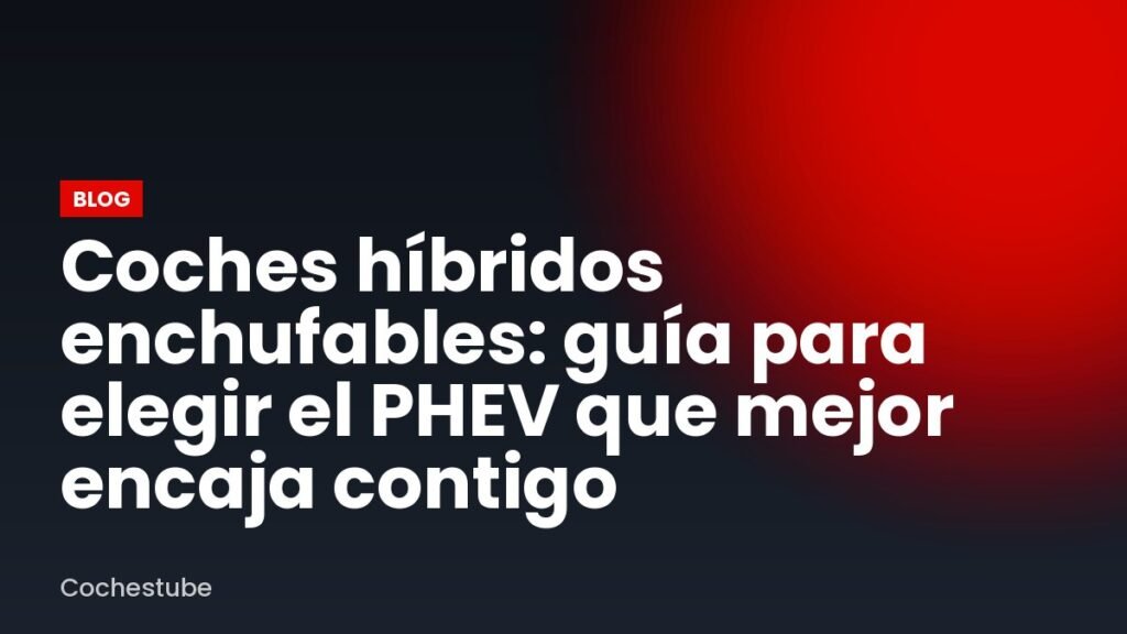 Coches híbridos enchufables: guía para elegir el PHEV que mejor encaja contigo